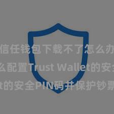 信任钱包下载不了怎么办 怎么配置Trust Wallet的安全PIN码并保护钞票安全？